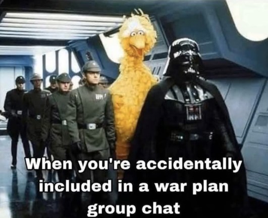 A picture of Darth Vader walking down a hallway surrounded by Imperial commanders. Big Bird has been photoshopped in behind him. The caption reads, "When you're accidentally included in a war plan group chat."