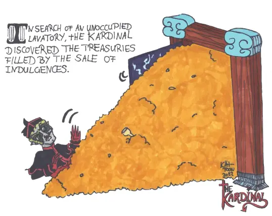 Kät-Toon: the Kardinal
The Kardinal is overrun by a pile of gold after opening a door.

Text: In search of an unoccupied lavatory, the Kardinal  discove s the treasures filled by the sale of indulgences.