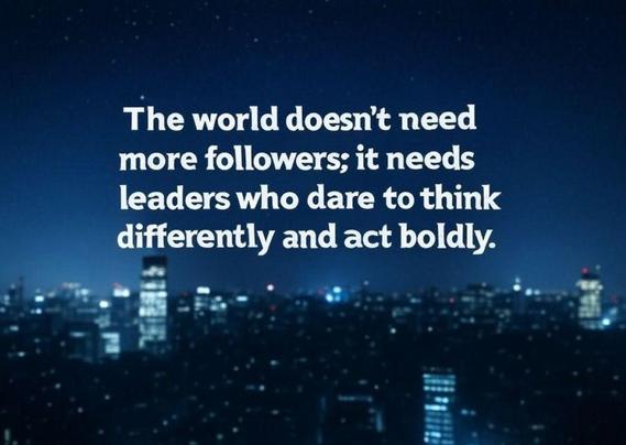 The world doesn’t need more followers; it needs leaders who dare to think differently and act boldly.