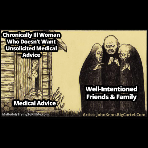 a woman in a log house labeled: [chronically ill woman who doesn't want unsolicited medical advice] opening her door and seeing a basket labeled: [medical advice]

while creepy friends gathered in front of the house labeled [well-intentioned friends & family]

Artist: JohnKenn.BigCartel.Com