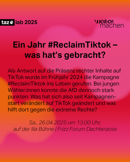  Ein Jahr #ReclaimTiktok – was hat’s gebracht? Als Antwort auf die Präsenz rechter Inhalte auf TikTok wurde im Frühjahr die Kampagne #ReclaimTiktok ins Leben gerufen. Bei jungen Wähler:innen konnte die AfD dennoch stark punkten. Was hat sich also seit Kampagnenstart verändert auf TikTok geändert und was hilft dort gegen die extreme Rechte?
26.04.2025, 13:00 Uhr
Lila Bühne | nur vor Ort | Frizz Forum Dachterrasse 