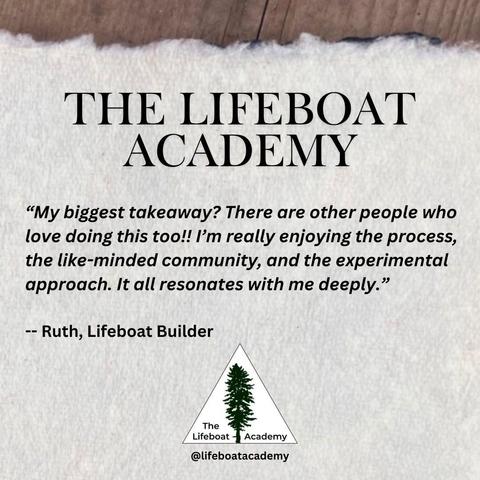 "My biggest takeaway? There are other people who love doing this too!! I'm really enjoying the process, the like-minded community, and the experimental approach. It all resonates with me deeply."
-- Ruth, Lifeboat Builder