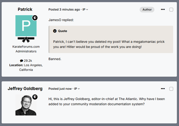 The fake forum thread continues with a post by Patrick, with the reply by the member, JamesO, which reads: "Patrick, I can't believe you deleted my post! What a megalomaniac prick you are! Hitler would be proud of the work you are doing!" Patrick has banned the member. Next, we have a reply from Jeffrey Goldberg: "Hi, this is Jeffrey Goldberg, editor-in-chief at The Atlantic. Why have I been added to your community moderation documentation system?" 
