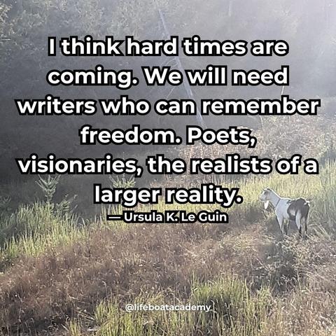 A social post from @lifeboatacademy which says: 
“I think hard times are coming. We will need writers who can remember freedom. Poets, visionaries, the realists of a larger reality.”— Ursula K. Le Guin
Text superimposed on an image of Choochoo the goat staring off into the distance on a sunlit hillside.