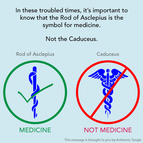 Infographic with text and two symbols:

In these troubled times, it's important to know that the Rod of Asclepius is the symbol for medicine. Not the Caduceus.

(symbol 1 with check mark) The Rod of Asclepius depicts a single snake winding up along a tapered rod.
(symbol 2 with X mark) The Caduceus shows a needle with two wings at the top and two snakes coiling up.

This message is brought to you by Anthemic Tangle