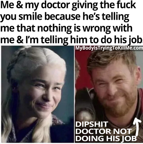 Me & my doctor giving the fuck you smile because he's telling me that nothing is wrong with me & I'm telling him to do his job

[pic of daenerys targaryen and thor giving a fake fuck you smile. thor is labeled 'dipshit doctor not doing his job]