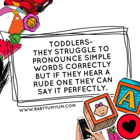 toddlers- they struggle to pronounce simple words correctly but if they hear a rude one they can say it perfectly.