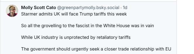 8 Molly Scott Cato @greenpartymolly.bsky.social - 1d
Starmer admits UK will face Trump tariffs this week
So all the grovelling to the fascist in the White House was in vain
While UK industry is unprotected by retaliatory tariffs
The government should urgently seek a closer trade relationship with EU
