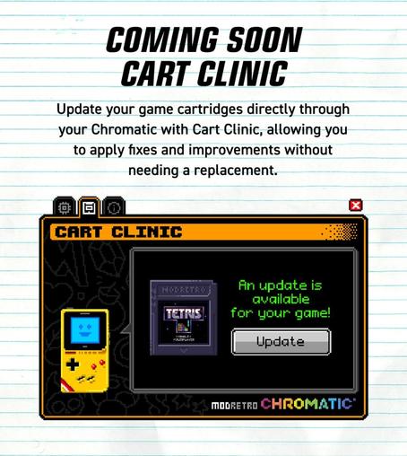 A section from a ModRerro marketing email reading;

# COMING SOON
CART CLINIC
Update your game cartridges directly through your Chromatic with Cart Clinic, allowing you to apply fixes and improvements without
needing a replacement.

Below the text is a graphic showing the UI showing what an update notification would look like for the Chromatic version of Tetris.