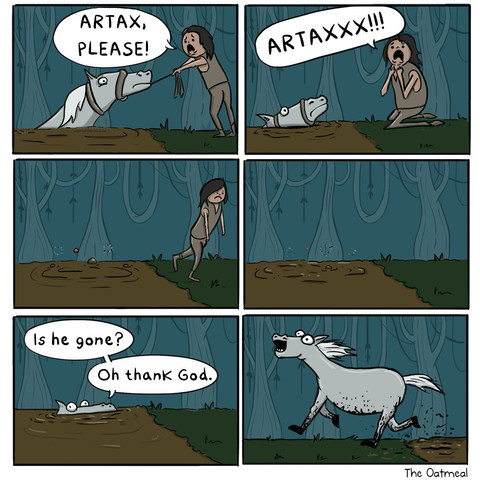 Artax, the horse from the movie “the never-ending story“ is sinking into the swamp of sadness. Atreyu is pulling on his reigns shouting “artax, please!” The drowning horse sinks into the mud and apparently dies. Atreyu is sad and walks away. A moment later after atreyu is gone, Artax pops his head up“is he gone? Oh thank god“ Artax happily bounds out of the mud and runs off .