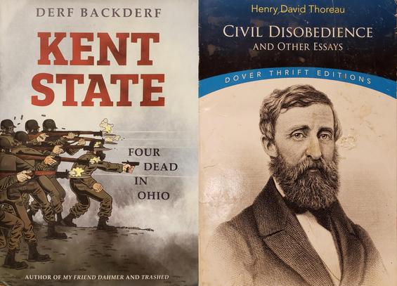 A composite photo of two books side-by-side.

On the left is a graphic novel, in hardcover, with it's dustjacket, of Derf Backderf's "Kent State – Four Dead in Ohio," author of "My Friend Dahmer" and "Trashed."
The cover illustration, in profile, is a group of seven Ohio National Guardsmen emerging from the left of frame and firing their guns toward the right; the paths of their bullets passing through the words of the subtitle. 

On the left is a softcover Dover Thrift Edition of Henry David Thoreau's "Civil Disobedience and Other Essays.
The cover illustration is a sketch of the author.