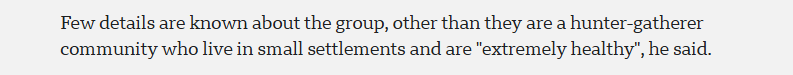 Few details are known about the group, other than they are a hunter-gatherer
community who live in small settlements and are "extremely healthy”, he said.
