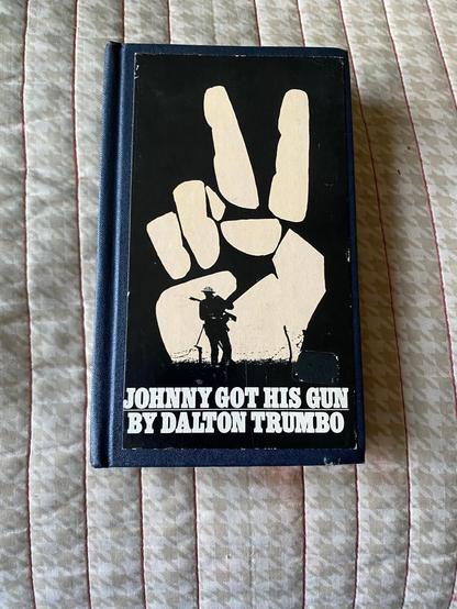 A copy of Johnny Got His Gun by Dalton Trumbo. This anti-war novel from 1939 tells the tale of Joe Bonham, a soldier in World War I who gets hit by artillery fire and wakes to find he has no arms, no legs, and veritably no face or senses beyond a sense of touch. Trapped in his mind, he begins to go stir-crazy at his predicament, and the horrors of his situation become clear.

This novel was quite controversial at the time, given Dalton Trumbo's communist ties, but the message of his novel is clearer than ever.

This book is my favorite novel, but I've never owned a copy of it before, having only ever checked it out from the library, but now that I have one, I'm super stoked to read it again.