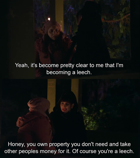 Image shows two panels taken from the show What We Do In The Shadows.
First panel shows the Character Jenna talking to Nadja saying "Yeah, it's become pretty clear to me that I'm becoming a leech."
Second panel shows Nadja speaking to Jenna saying "Honey, you own property you don't need and take other peoples money for it. Of course you're a leech."