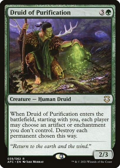 Card Name: Druid of Purification
Set: Forgotten Realms Commander
Description: When this creature enters, starting with you, each player may choose an artifact or enchantment you don't control. Destroy each permanent chosen this way.
Artist: Jake Murray