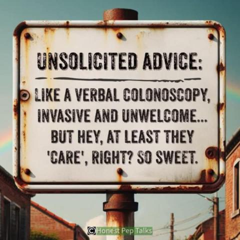 A sign that says 
unsolicited advice:
like a verbal colonoscopy, invasive and unwelcome...but hey, at least they 'care', right? so sweet.

honestpeptalks