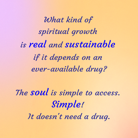 What kind of 
spiritual growth 
is real and sustainable 
if it depends on an 
ever-available drug?

The soul is simple to access. 
Simple! 
It doesn't need a drug.