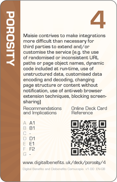 Image of the DBD Cornucopia Four of Porosity card with text 'Maisie contrives to make integrations more difficult than necessary for third parties to extend and/or customise the service (e.g. the use of randomised or inconsistent URL paths or page object names, dynamic code included at run-time, use of unstructured data, customised data encoding and decoding, changing page structure or content without notification, use of anti-web browser extension techniques, blocking screen-sharing)'