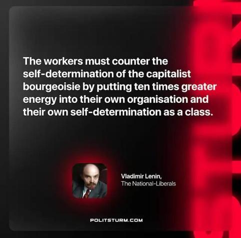 "The workers must counter the self-determination of the capitalist bourgeoisie by putting ten times greater energy into their own organisation and their own self-determination as a class."

Vladimir Lenin, The National-Liberals

POLITSTURM.COM