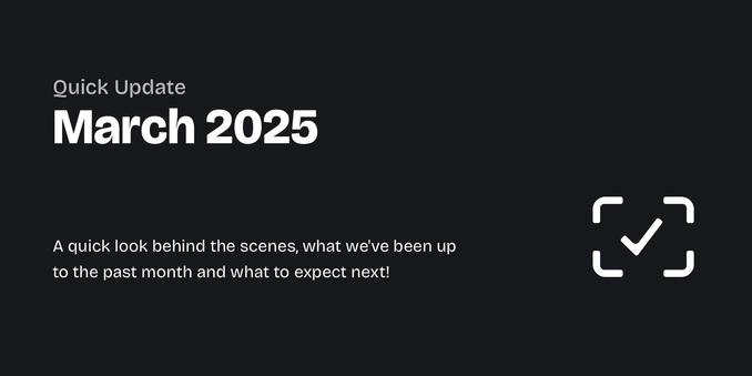 A graphic with a dark background and light text, stating "Quick Update: March 2025 – A quick look behind the scenes, what we've been up to the past month and what to expect next!"