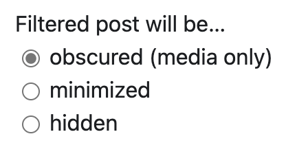 Filtered post will be…
[ ] obscured (media only)
[ ] minimized
[ ] hidden