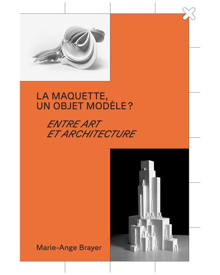 Couverture du livre La maquette, un objet modèle ? Entre art et architecture de Marie-Ange Brayer, éditions HYX. En haut, une maquette abstraite en volumes courbes ; en bas, une maquette architecturale de gratte-ciels blancs sur fond noir. Fond orange et typographie noire en capitales.