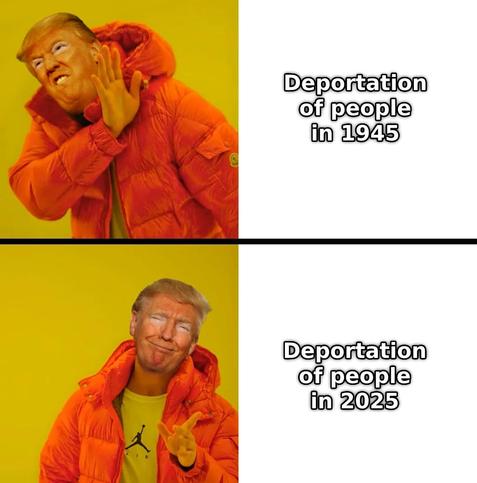 Drake meme with Trump face

Top (NO CASE)
"Deportation of people in 1945"

Bottom (YES CASE)
"Deportation of people in 2025"