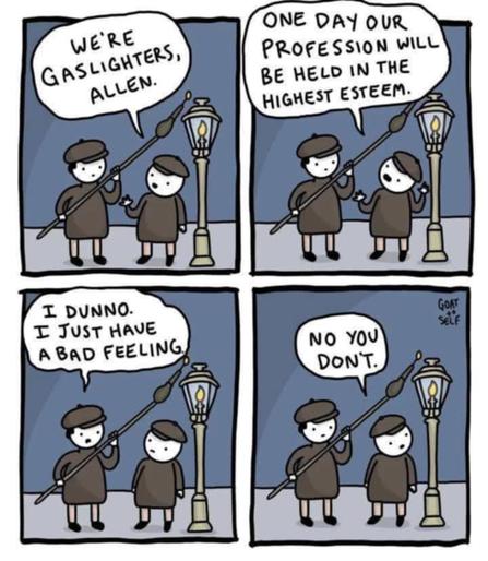 1st panel: 2 boys lighting a gas lamp. 1st kid says 'we're gaslighters, allen.'
2nd panel: same kid says 'one day our profession will be held in the highest esteem'
3rd panel: 1st kid says 'i dunno. I just have a bad feeling'
4th panel: 2nd kid says 'no you don't'