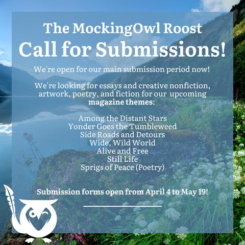 Beautiful scenery with mountains, lake and flowers - text: MockingOwl Roost call for submissions. Open for our main submission period now! We're looking for essays & creative nonfiction, artwork, poetry, and fiction for our upcoming magazine themes: Among the Distant Stars, Yonder Goes the Tumbleweed, Side Roads and Detours, Wide Wild World, Alive and Free, Still Life, Sprigs of Peace (poetry) - submission forms open from April 4 to May 19!