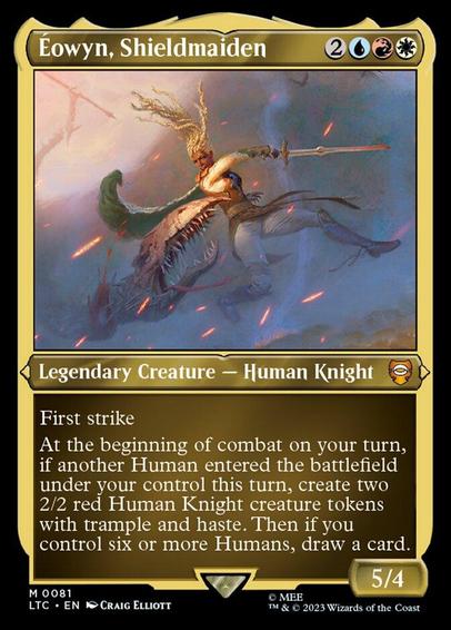Card Name: Éowyn, Shieldmaiden
Set: Tales of Middle-earth Commander
Description: First strike
At the beginning of combat on your turn, if another Human entered the battlefield under your control this turn, create two 2/2 red Human Knight creature tokens with trample and haste. Then if you control six or more Humans, draw a card.
Artist: Craig Elliott