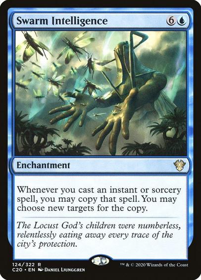 Card Name: Swarm Intelligence
Set: Commander 2020
Description: Whenever you cast an instant or sorcery spell, you may copy that spell. You may choose new targets for the copy.
Artist: Daniel Ljunggren