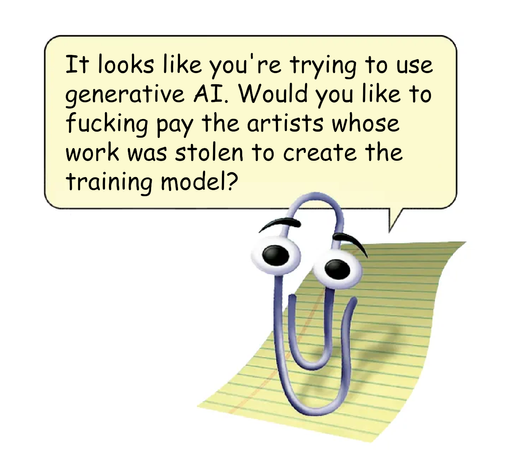 Clippy, with the speech bubble: "It looks like you're trying to use generative AI. Would you like to fucking pay the artists whose work was stolen to create the training model?"