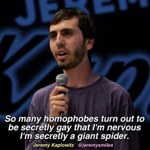 "So many homophobes turn out to be secretly gay that I'm nervous I'm secretly a giant spider." --Jeremy Kaplowitz @jeremysmiles