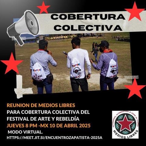 A lxs compas de Medios Libres:
Los invitamos a sumarse a la reunión preparatoria para coordinar la cobertura de Medios Libres, comunitarios, autónomos o como se llamen  de el ENCUENTRO ZAPATISTA, ENCUENTRO DE ARTE, REBELDÍA Y RESISTENCIA HACIA EL DÍA DESPUÉS.
Únete a la liga https://meet.jit.si/EncuentroZapatista-2025A 
Jueves  8:00 PM 10 de abril hora centro de México.