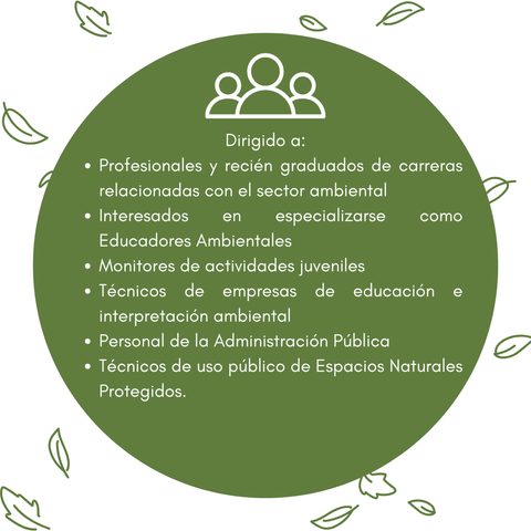 Dirigido a: Profesionales y recién graduados de carreras relacionadas con el sector ambiental
Interesados en especializarse como Educadores Ambientales
Monitores de actividades juveniles
Técnicos de empresas de educación e interpretación ambiental
Personal de la Administración Pública 
Técnicos de uso público de Espacios Naturales Protegidos.