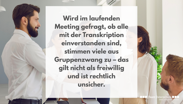 Wird im laufenden Meeting gefragt, ob alle mit der Transkription einverstanden sind, stimmen viele aus Gruppenzwang zu – das gilt nicht als freiwillig und ist rechtlich unsicher.
