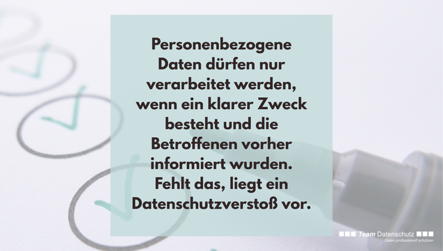 Personenbezogene Daten dürfen nur verarbeitet werden, wenn ein klarer Zweck besteht und die Betroffenen vorher informiert wurden. Fehlt das, liegt ein Datenschutzverstoß vor.