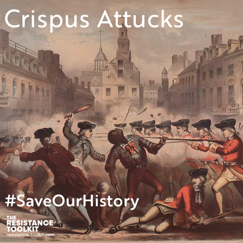 Historical engraving of the Boston Massacre which a line of British Redcoats firing their muskets into an unruly mob of Bostonians. Crispus is front and center and is depicted being hit by a musket ball and recoiling back in pain. White text is superimposed on top of the engraving which reads 'Crispus Attucks. #SaveOurHistory'. In the bottom left corner is The Resistance Toolkit logo and a website url that reads 'resistance-toolkit.com'.