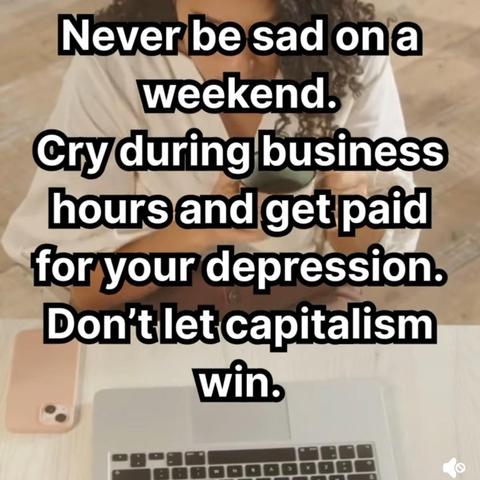 Meme:
Sei nicht traurig am Wochenende/Freizeit.
Heule lieber während deiner Arbeitszeit und erhalte Gehalt für deine Depression.
Lass den Kapitalismus nicht gewinnen!