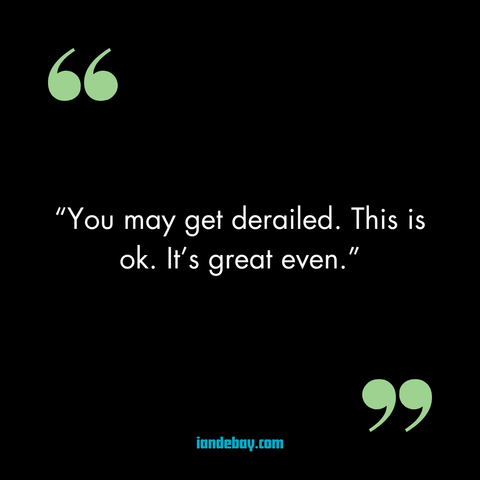 “You may get derailed. This is ok. It’s great even.”