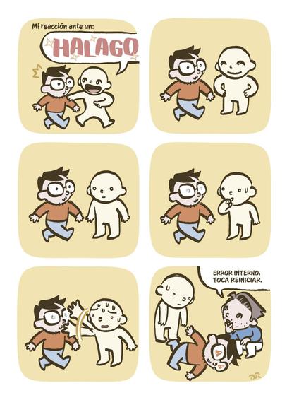 Viñeta 1: Voy caminando, una persona se me acerca contenta.
Texto de apoyo: Mi reacción ante un:
Bocadillo persona: HALAGO

Viñeta 2: Permanezco quieto, congelado en la misma pose que la primera viñeta. La otra persona sonríe.

Viñeta 3: Sigo en la misma pose. La otra persona me contempla dejando de sonreír.

Viñeta 4: Sigo en la misma pose. Mis pupilas han sido sustituidas por la típica rueda de "procesando". La persona empieza a preocuparse mientras me observa.

Viñeta 5: Sigo igual. La otra persona pasa su mano ante mi cara para ver si reacciono (sin éxito).

Viñeta 6: Estoy tumbado en el suelo, aunque aún en la misma pose. En mis gafas aparece el símbolo de error. Mi marido, en cuclillas, le comenta a la otra persona tras examinarme.
Bocadillo marido: Error interno, toca reiniciar.