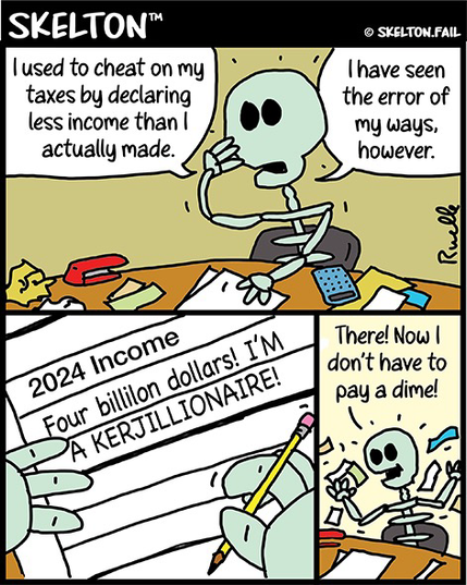 Skelton realizes cheating on his taxes by reporting less income in the past was wrong. So for this year, he claims a billion dollars because he's a KERJILLIONAIRE!