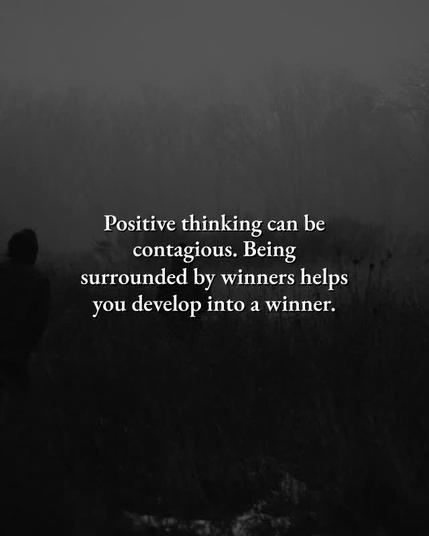 Positive thinking can be contagious. Being surrounded by winners helps you develop into a winner.