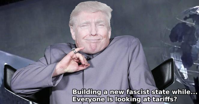 Meme of Dr Evil having the small finger (Austin Power) with Trump face

"Building a new fascist state while... Everyone is looking at tariffs?"