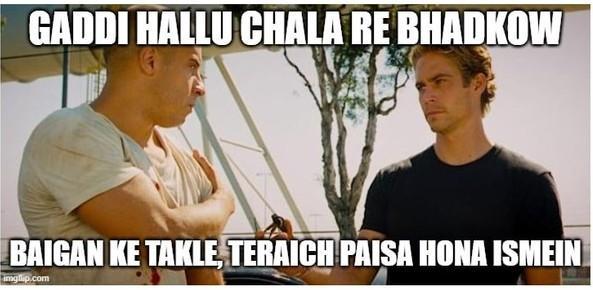 The image is a still from the movie The Fast and the Furious. It shows two men standing outdoors (played by Vin Diesel and Paul Walker), engaged in a conversation. The text overlay in the image reads: "GADDI HALLU CHALA RE BHADKOW. BAIGAN KE TAKLE, TERAICH PAISA HONA ISMEIN." 

The image is a meme, and the text is superimposed on the image to convey a humorous message.