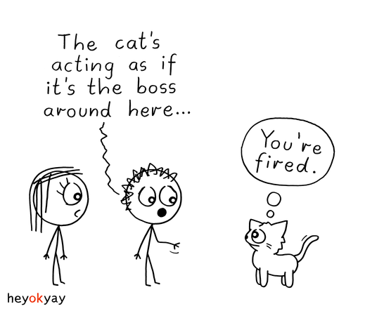 Comic. Human: "The cat's acting as if it's the boss around here..." Cat thinks: "You're fired."