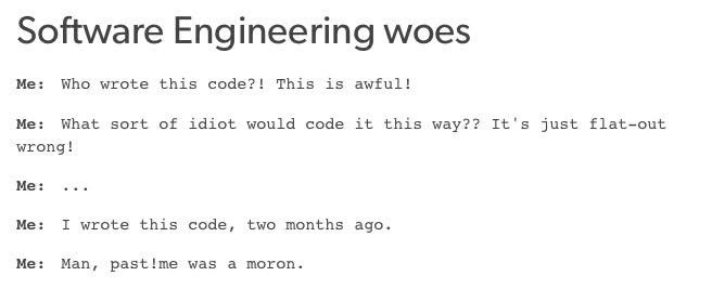 A text-based image titled "Software Engineering woes" shows a common experience among programmers. The text shows a person reviewing code and initially exclaiming, "Who wrote this code?! This is awful!" then, "What sort of idiot would code it this way?? It's just flat-out wrong!" There's a pause indicated by "...", followed by the realization: "I wrote this code two months ago." The final line expresses the sentiment, "Man, past me, was a moron."
