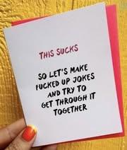 card that says
This sucks
so let's make fucked up jokes and try to get thru it together
