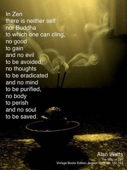 In Zen 
there is neither self 
not Buddha 
to which one can cling'
no good to gain 
and no evil 
to be avoided;
no thoughts 
to be eradicated
and no mind
to be purified,
no body
to perish
and no soul 
to be saved. 

Alan Watls
The Way of Zen.

(Image: incense sticks smouldering in holder)