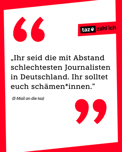 „Ihr seid die mit Abstand schlechtesten Journalisten in Deutschland. Ihr solltet euch schämen*innen.” (E-Mail an die taz)